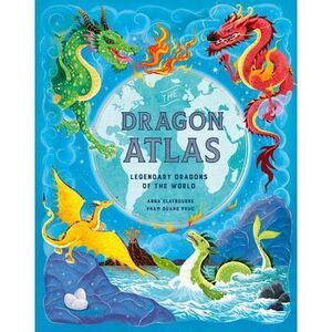 The Dragon Atlas: Legendary Dragons of the World -- Anna Claybourne
